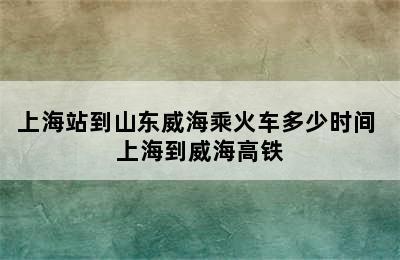 上海站到山东威海乘火车多少时间 上海到威海高铁